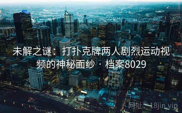 未解之谜：打扑克牌两人剧烈运动视频的神秘面纱 · 档案8029