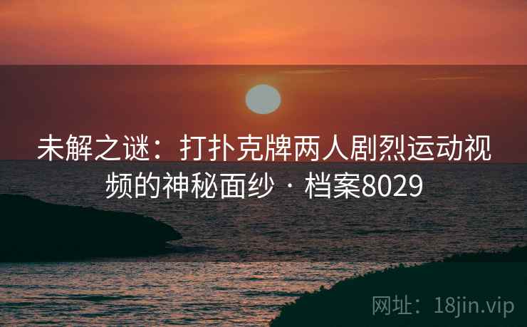 未解之谜：打扑克牌两人剧烈运动视频的神秘面纱 · 档案8029