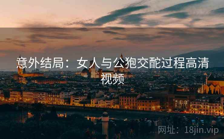 意外结局：女人与公狍交酡过程高清视频