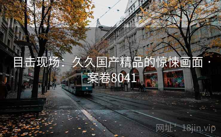 目击现场：久久国产精品的惊悚画面 · 案卷8041
