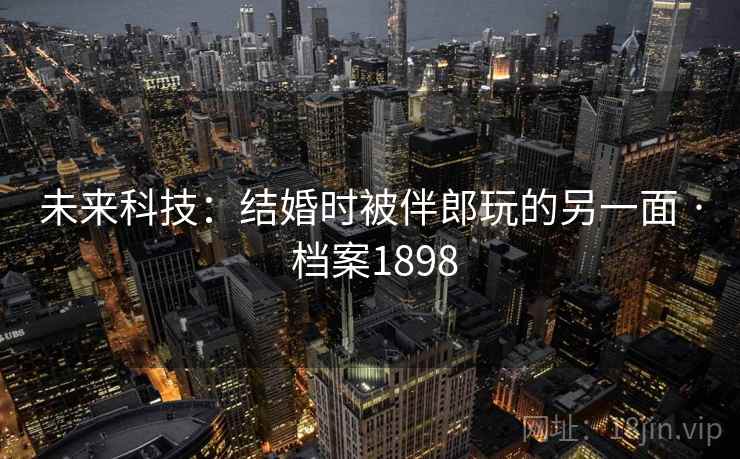 未来科技：结婚时被伴郎玩的另一面 · 档案1898