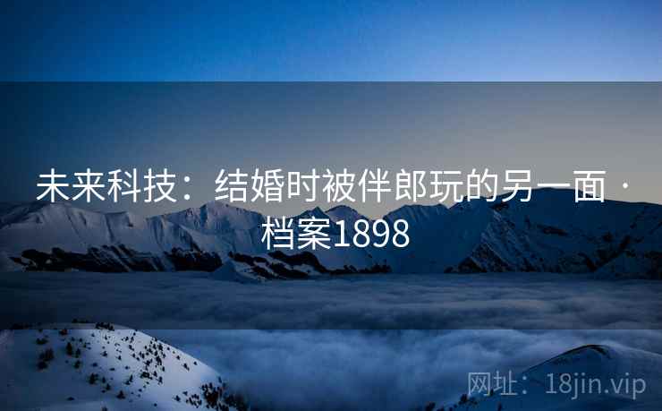 未来科技：结婚时被伴郎玩的另一面 · 档案1898