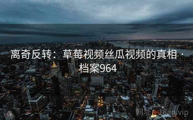 离奇反转：草莓视频丝瓜视频的真相 · 档案964