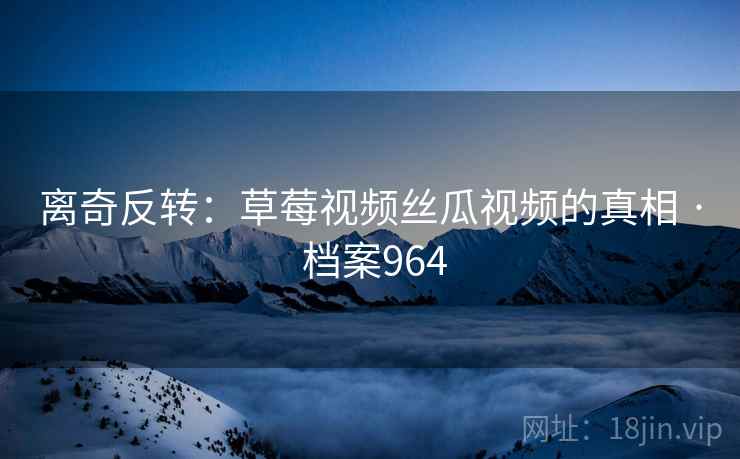 离奇反转：草莓视频丝瓜视频的真相 · 档案964