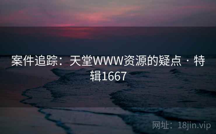 案件追踪：天堂WWW资源的疑点 · 特辑1667