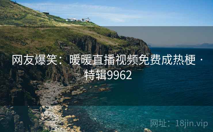 网友爆笑：暖暖直播视频免费成热梗 · 特辑9962