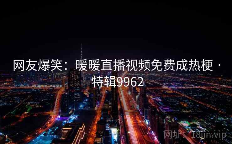 网友爆笑：暖暖直播视频免费成热梗 · 特辑9962