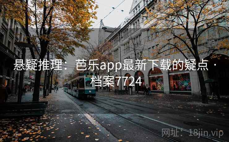 悬疑推理：芭乐app最新下载的疑点 · 档案7724