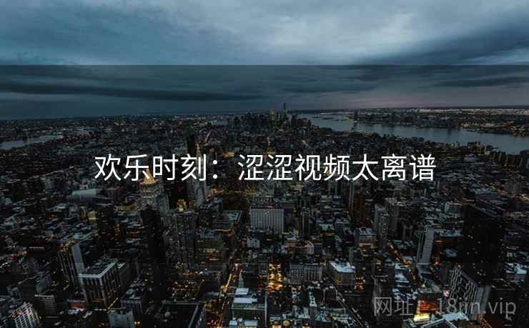 欢乐时刻：涩涩视频太离谱