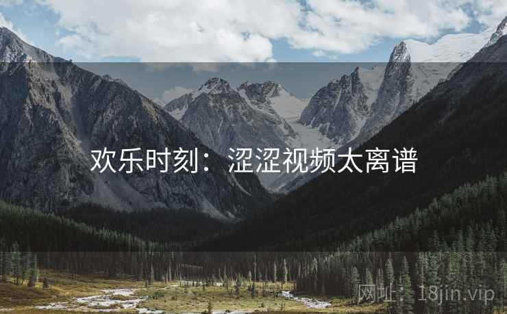 欢乐时刻：涩涩视频太离谱