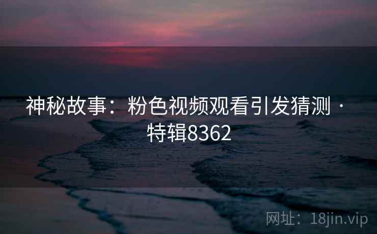 神秘故事：粉色视频观看引发猜测 · 特辑8362