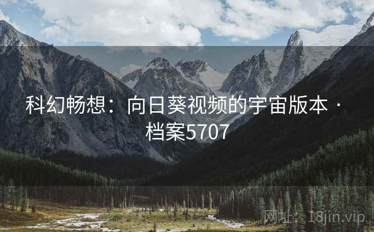 科幻畅想：向日葵视频的宇宙版本 · 档案5707