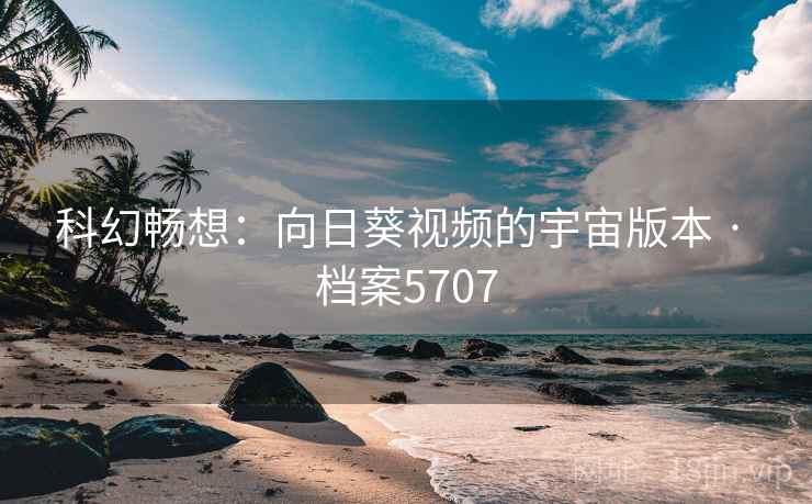 科幻畅想：向日葵视频的宇宙版本 · 档案5707