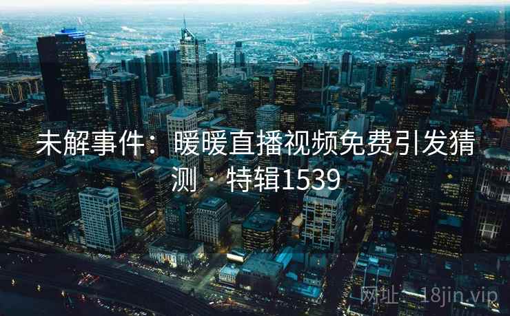 未解事件：暖暖直播视频免费引发猜测 · 特辑1539