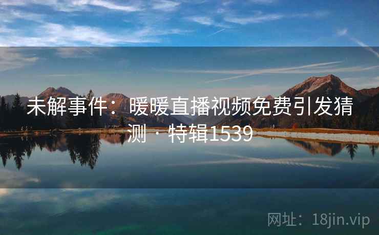 未解事件：暖暖直播视频免费引发猜测 · 特辑1539