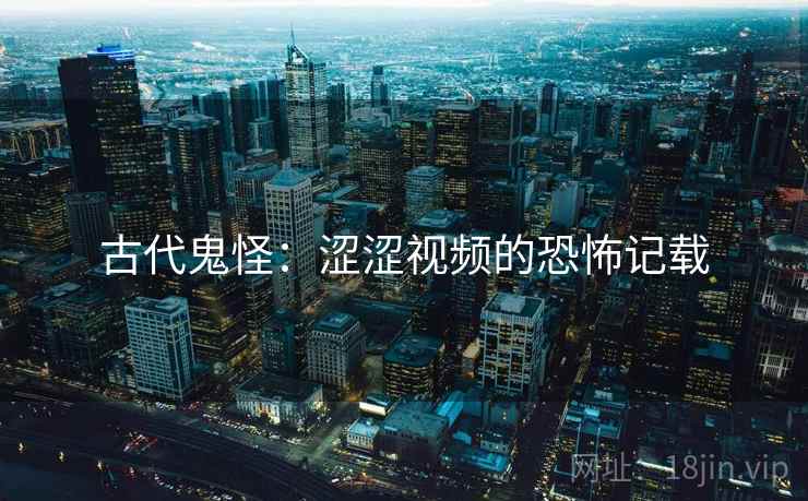 古代鬼怪：涩涩视频的恐怖记载