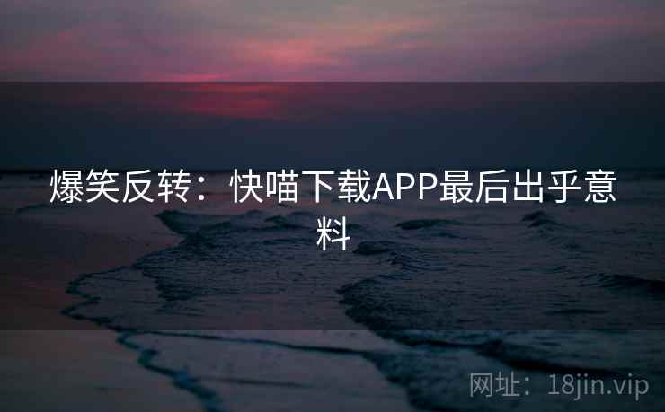 爆笑反转：快喵下载APP最后出乎意料