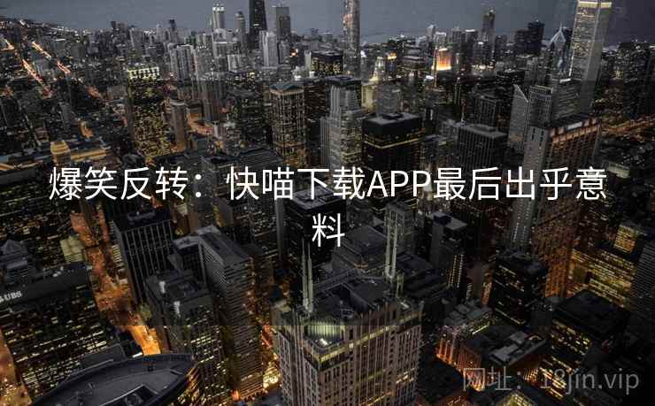 爆笑反转：快喵下载APP最后出乎意料