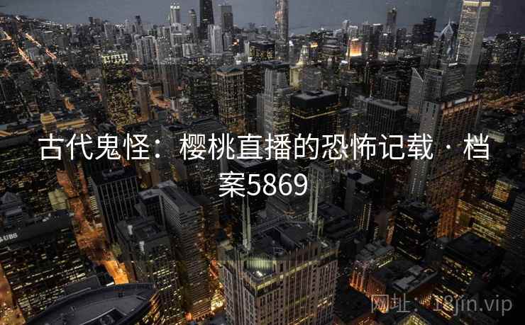古代鬼怪：樱桃直播的恐怖记载 · 档案5869