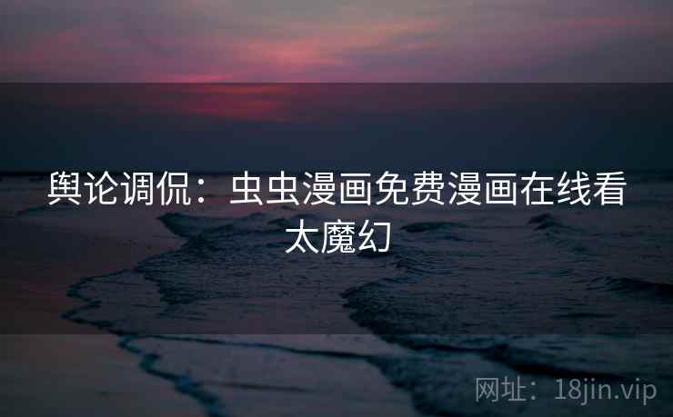 舆论调侃：虫虫漫画免费漫画在线看太魔幻