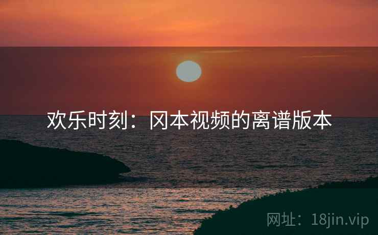 欢乐时刻：冈本视频的离谱版本