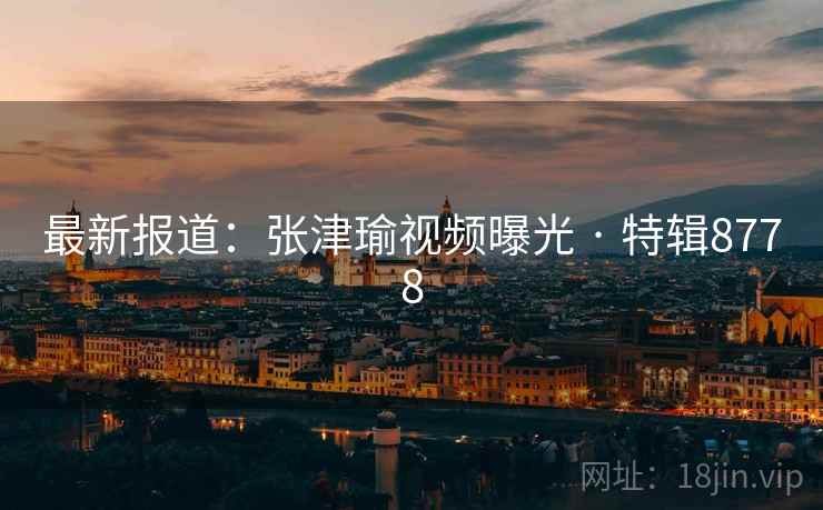最新报道：张津瑜视频曝光 · 特辑8778