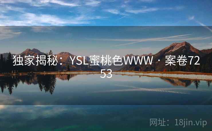 独家揭秘:YSL蜜桃色WWW · 案卷7253 独家揭秘:YSL蜜桃色WWW · 案卷7253