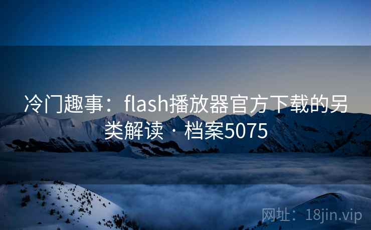 冷门趣事:flash播放器官方下载的另类解读 · 档案5075 冷门趣事:flash播放器官方下载的另类解读 · 档案5075