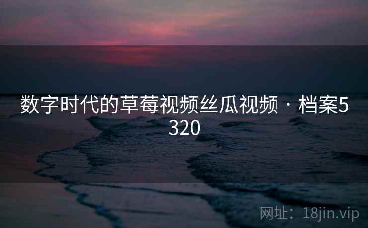 数字时代的草莓视频丝瓜视频 · 档案5320