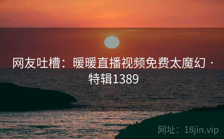 网友吐槽:暖暖直播视频免费太魔幻 · 特辑1389 网友吐槽:暖暖直播视频免费太魔幻 · 特辑1389