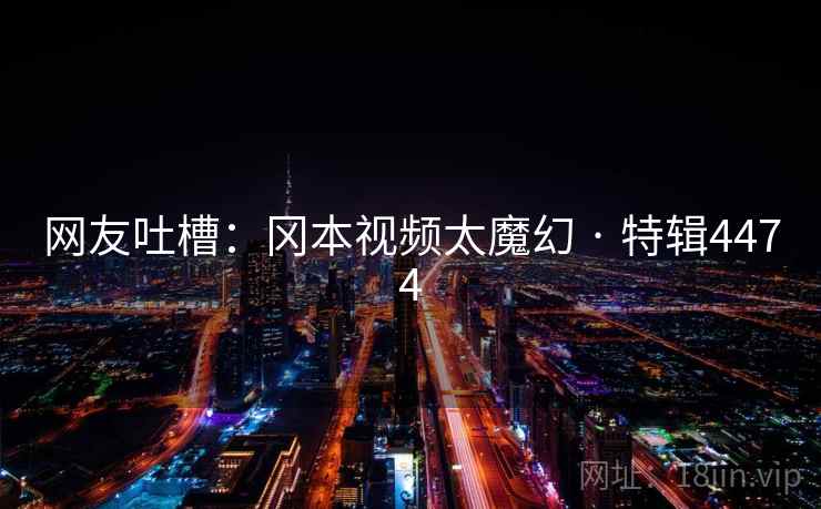 网友吐槽：冈本视频太魔幻 · 特辑4474