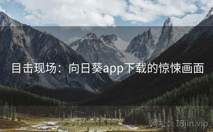 目击现场:向日葵app下载的惊悚画面 目击现场:向日葵app下载的惊悚画面
