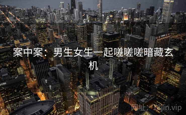 案中案：男生女生一起嗟嗟嗟暗藏玄机