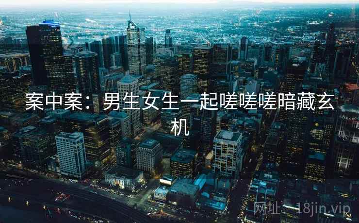 案中案：男生女生一起嗟嗟嗟暗藏玄机