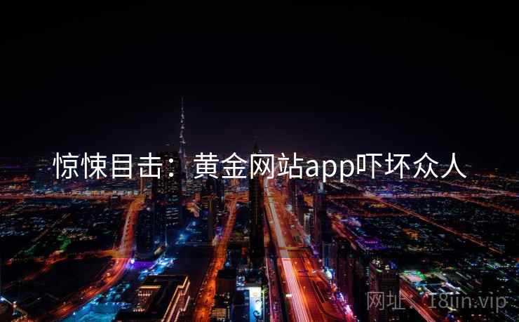 惊悚目击:黄金网站app吓坏众人 惊悚目击:黄金网站app吓坏众人