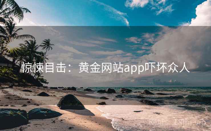 惊悚目击：黄金网站app吓坏众人