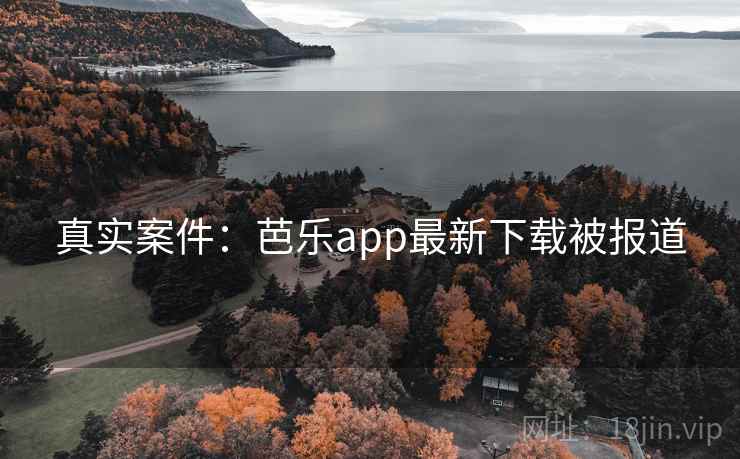 真实案件:芭乐app最新下载被报道 真实案件:芭乐app最新下载被报道