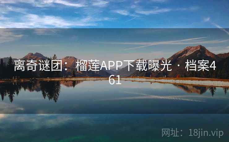 离奇谜团:榴莲APP下载曝光 · 档案461 离奇谜团:榴莲APP下载曝光 · 档案461