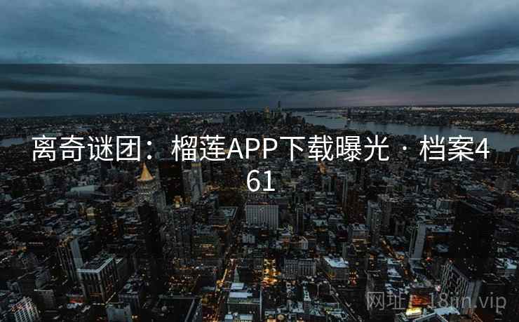 离奇谜团：榴莲APP下载曝光 · 档案461