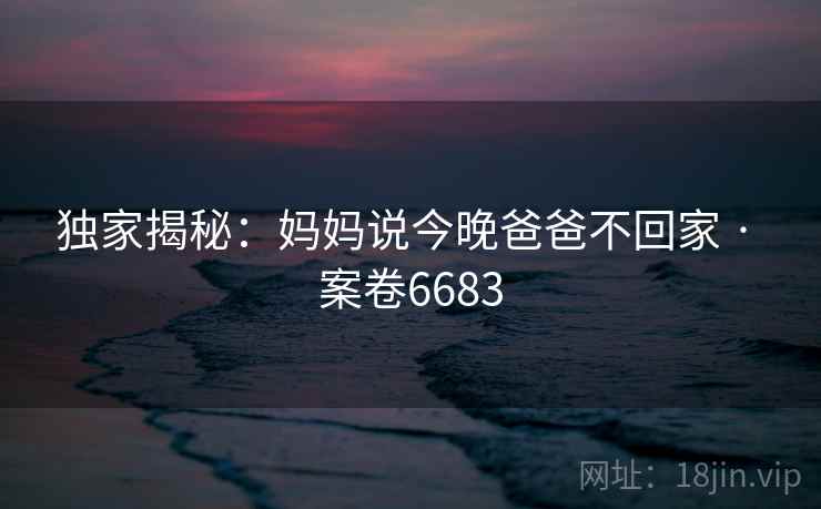 独家揭秘：妈妈说今晚爸爸不回家 · 案卷6683