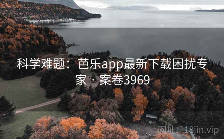 科学难题：芭乐app最新下载困扰专家 · 案卷3969