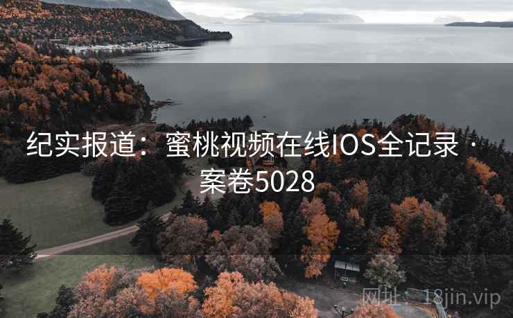 纪实报道:蜜桃视频在线IOS全记录 · 案卷5028 纪实报道:蜜桃视频在线IOS全记录 · 案卷5028