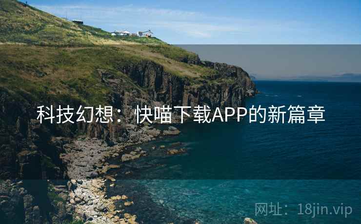 科技幻想:快喵下载APP的新篇章 科技幻想:快喵下载APP的新篇章