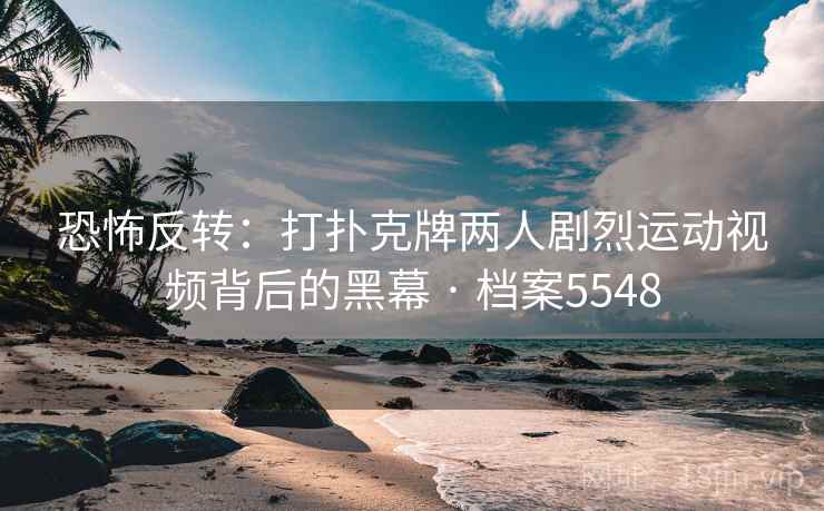 恐怖反转：打扑克牌两人剧烈运动视频背后的黑幕 · 档案5548