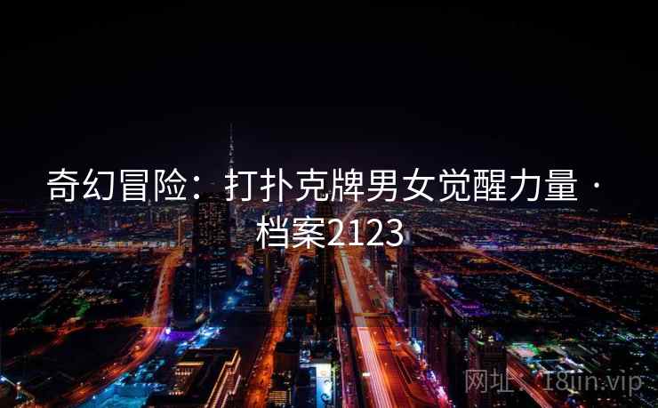 奇幻冒险：打扑克牌男女觉醒力量 · 档案2123