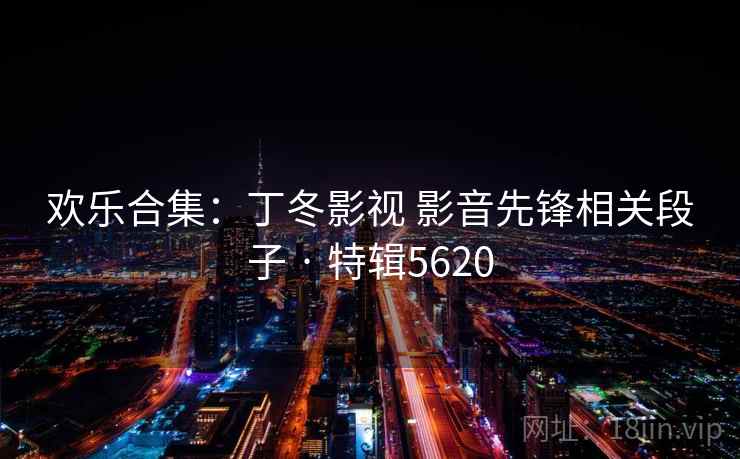欢乐合集:丁冬影视 影音先锋相关段子 · 特辑5620 欢乐合集:丁冬影视 影音先锋相关段子 · 特辑5620