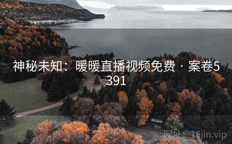 神秘未知:暖暖直播视频免费 · 案卷5391 神秘未知:暖暖直播视频免费 · 案卷5391
