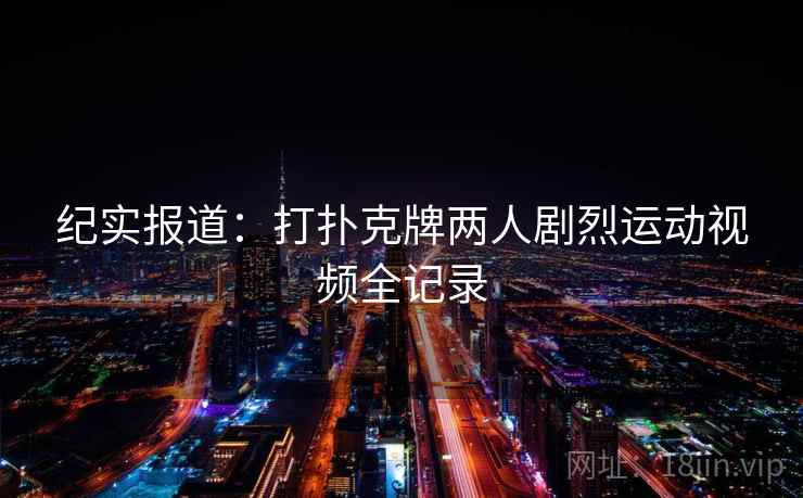 纪实报道：打扑克牌两人剧烈运动视频全记录