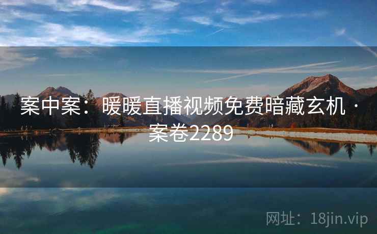 案中案：暖暖直播视频免费暗藏玄机 · 案卷2289