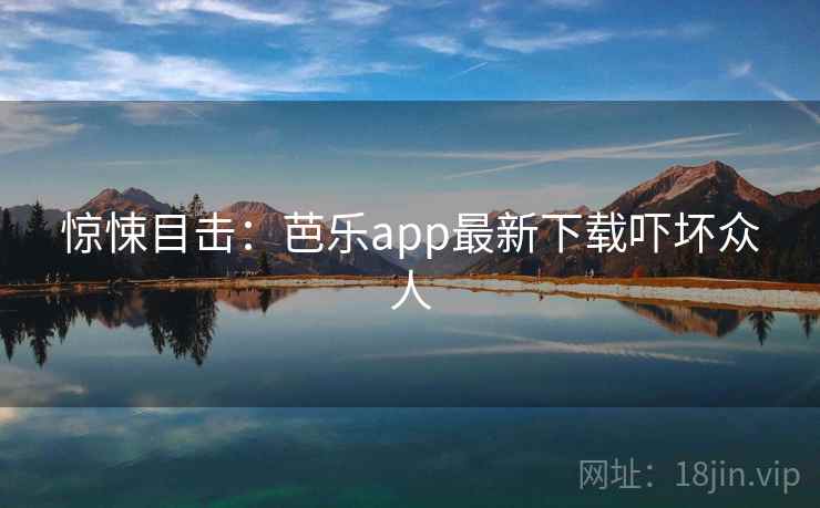 惊悚目击：芭乐app最新下载吓坏众人